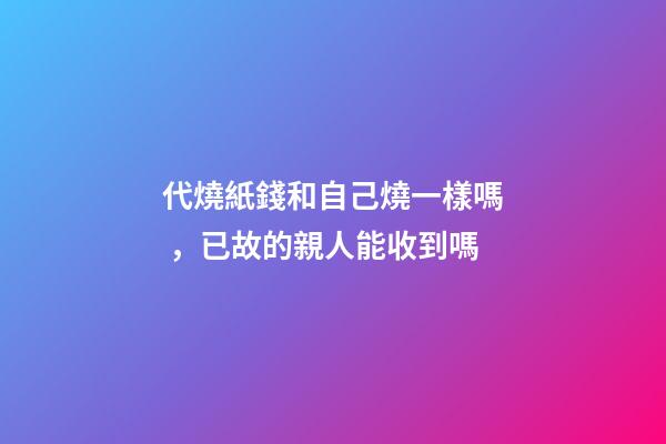 代燒紙錢和自己燒一樣嗎，已故的親人能收到嗎-第1張-觀點-玄機派